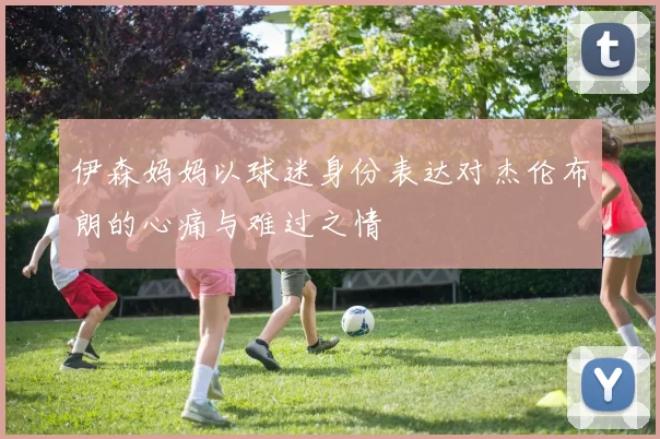 伊森妈妈以球迷身份表达对杰伦布朗的心痛与难过之情