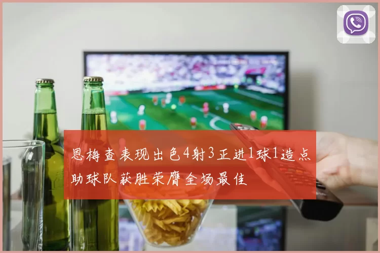 恩梅查表现出色4射3正进1球1造点助球队获胜荣膺全场最佳
