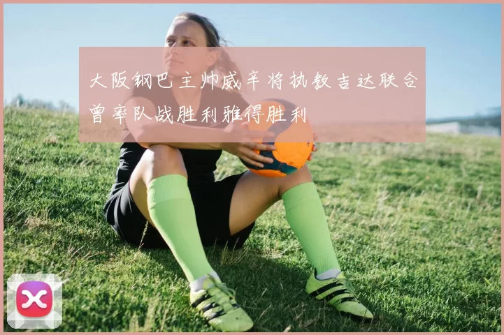 大阪钢巴主帅威辛将执教吉达联合曾率队战胜利雅得胜利